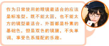 作为日常使用的眼镜最适合的应该是标准型。既不能太圆，也不能太方的镜型最适合。外面都是朴素的基础色，但是双色的镜腿，不失单调，享受色系搭配的乐趣。